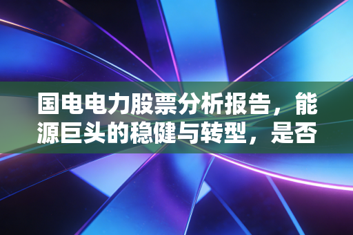 国电电力股票分析报告，能源巨头的稳健与转型，是否值得你长期托付？