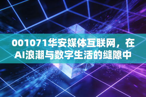 001071华安媒体互联网，在AI浪潮与数字生活的缝隙中，寻找下一个超额收益