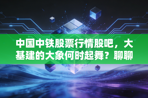 中国中铁股票行情股吧，大基建的大象何时起舞？聊聊这只让人又爱又恨的国之重器