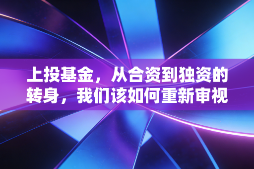 上投基金,从合资到独资的转身,我们该如何重新审视这位资管老将?