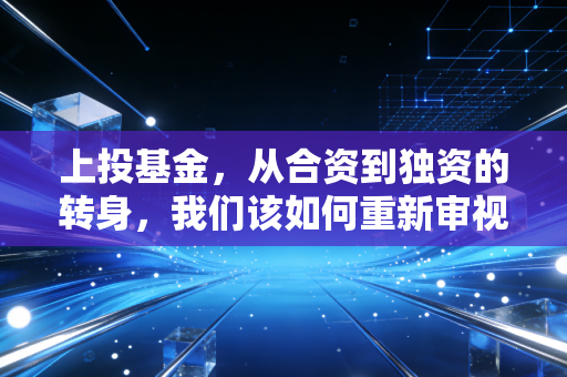 上投基金，从合资到独资的转身，我们该如何重新审视这位资管老将？