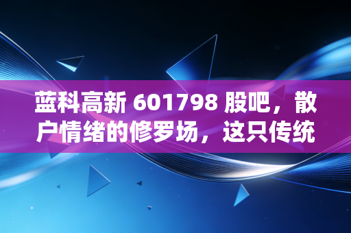 蓝科高新 601798 股吧，散户情绪的修罗场，这只传统装备股还有翻身仗吗？