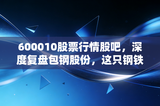 600010股票行情股吧，深度复盘包钢股份，这只钢铁巨兽还能带给我们惊喜吗？