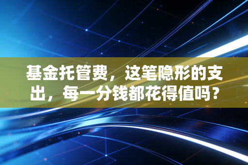 基金托管费，这笔隐形的支出，每一分钱都花得值吗？