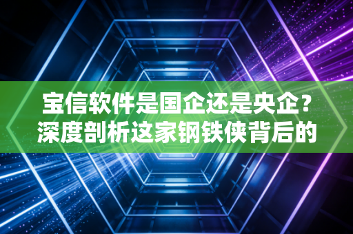 宝信软件是国企还是央企?深度剖析这家钢铁侠背后的数字帝国与投资逻辑