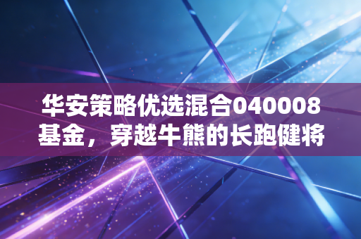 华安策略优选混合040008基金,穿越牛熊的长跑健将,值得你托付吗?