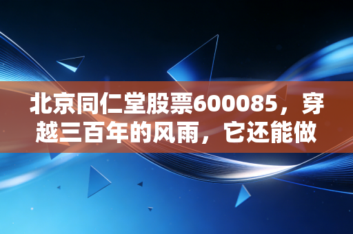 北京同仁堂股票600085，穿越三百年的风雨，它还能做你的避风港吗？