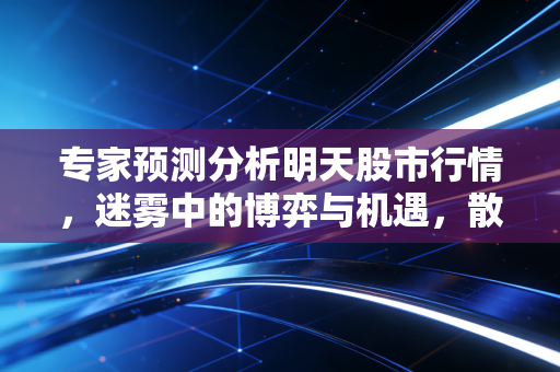 专家预测分析明天股市行情,迷雾中的博弈与机遇,散户该何去何从?