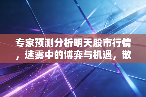 专家预测分析明天股市行情，迷雾中的博弈与机遇，散户该何去何从？