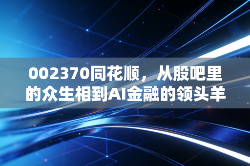 002370同花顺，从股吧里的众生相到AI金融的领头羊，这到底是一门怎样的生意？