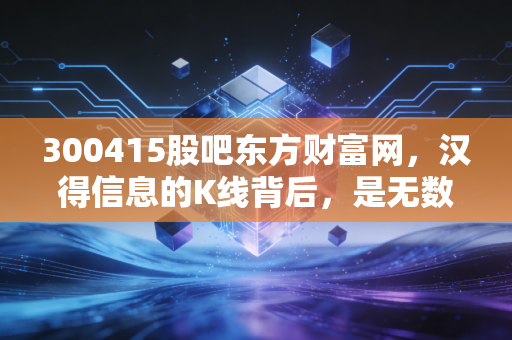 300415股吧东方财富网，汉得信息的K线背后，是无数散户的财富焦虑与希望