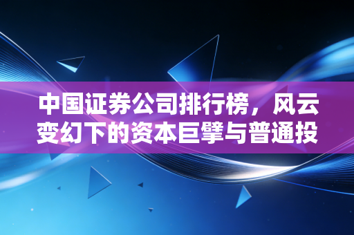 中国证券公司排行榜,风云变幻下的资本巨擘与普通投资者的选择