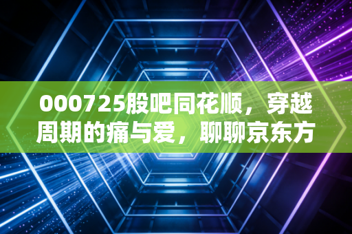 000725股吧同花顺，穿越周期的痛与爱，聊聊京东方A背后的散户众生相