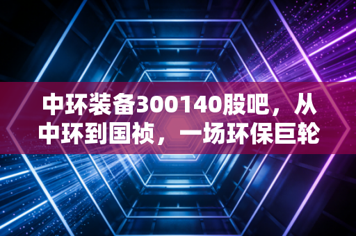 中环装备300140股吧，从中环到国祯，一场环保巨轮的转身与股民的爱恨情仇