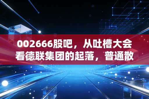 002666股吧，从吐槽大会看德联集团的起落，普通散户该如何守住钱袋子？