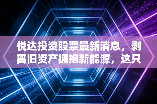 悦达投资股票最新消息,剥离旧资产拥抱新能源,这只盐城巨无霸的股价底牌到底是什么?