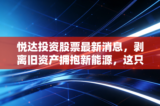 悦达投资股票最新消息,剥离旧资产拥抱新能源,这只盐城巨无霸的股价底牌到底是什么?