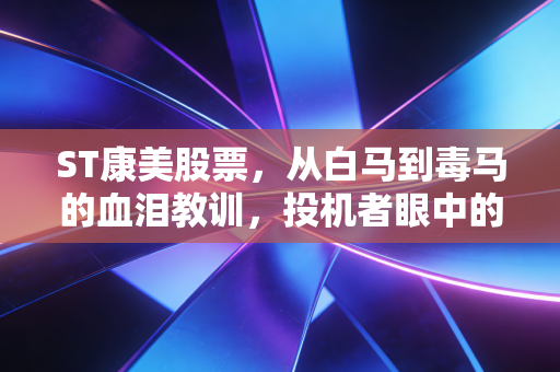ST康美股票，从白马到毒马的血泪教训，投机者眼中的重生还是陷阱？