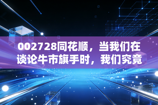 002728同花顺，当我们在谈论牛市旗手时，我们究竟在谈论什么？
