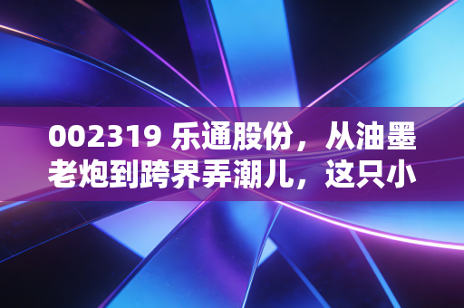 002319 乐通股份，从油墨老炮到跨界弄潮儿，这只小票到底藏着什么玄机？