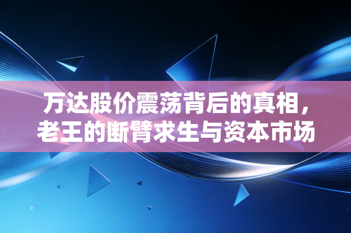万达股价震荡背后的真相,老王的断臂求生与资本市场的残酷博弈