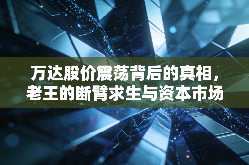 万达股价震荡背后的真相，老王的断臂求生与资本市场的残酷博弈