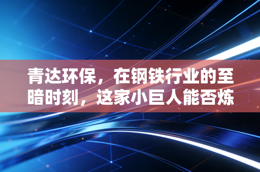 青达环保,在钢铁行业的至暗时刻,这家小巨人能否炼出真金?