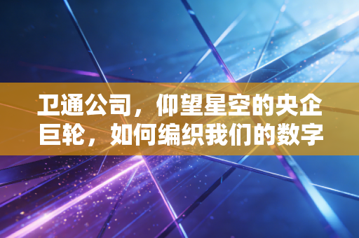 卫通公司,仰望星空的央企巨轮,如何编织我们的数字未来?
