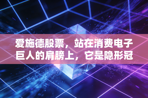 爱施德股票,站在消费电子巨人的肩膀上,它是隐形冠军还是时代的搬运工?