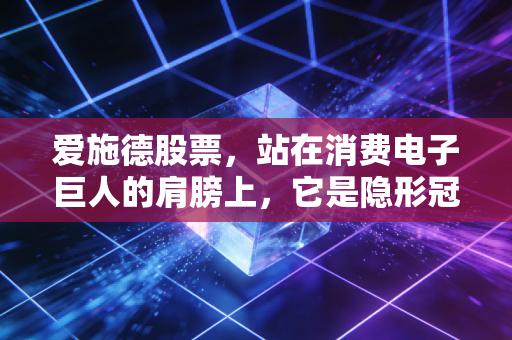 爱施德股票，站在消费电子巨人的肩膀上，它是隐形冠军还是时代的搬运工？