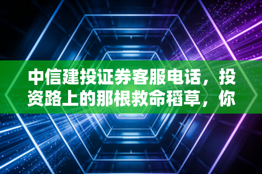 中信建投证券客服电话,投资路上的那根救命稻草,你真的会用吗?