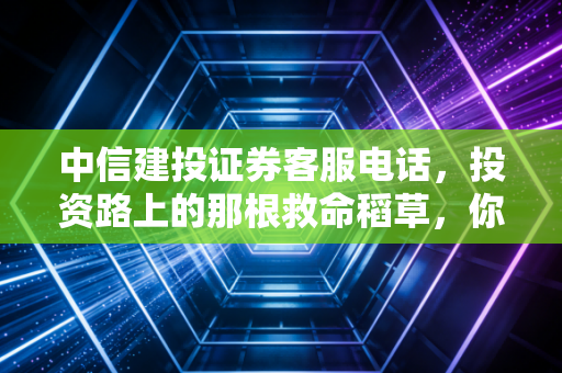 中信建投证券客服电话,投资路上的那根救命稻草,你真的会用吗?