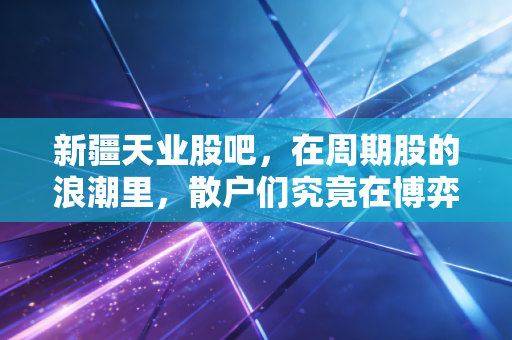 新疆天业股吧，在周期股的浪潮里，散户们究竟在博弈什么？