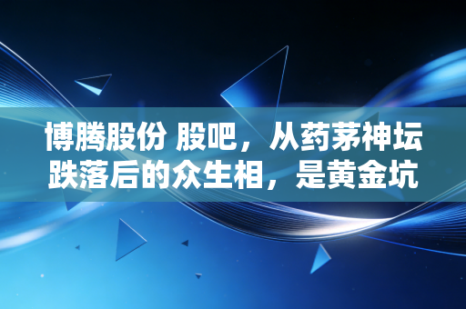 博腾股份 股吧,从药茅神坛跌落后的众生相,是黄金坑还是价值陷阱?