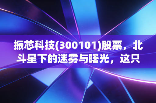 振芯科技(300101)股票，北斗星下的迷雾与曙光，这只军工电子股还能打吗？