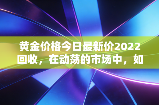 黄金价格今日最新价2022回收,在动荡的市场中,如何守住你的钱袋子?
