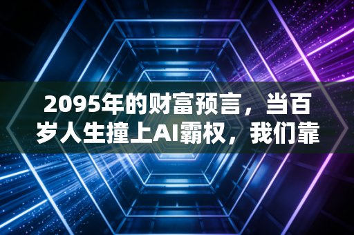 2095年的财富预言，当百岁人生撞上AI霸权，我们靠什么安身立命？