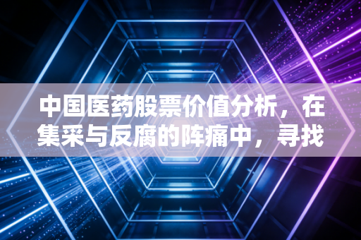 中国医药股票价值分析，在集采与反腐的阵痛中，寻找长坡厚雪的确定性