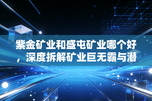 紫金矿业和盛屯矿业哪个好，深度拆解矿业巨无霸与潜力股的投资逻辑