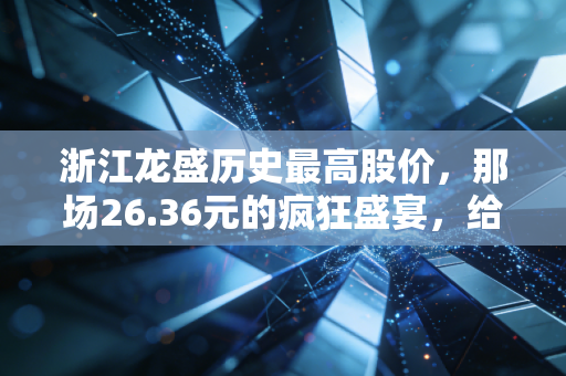 浙江龙盛历史最高股价,那场26.36元的疯狂盛宴,给普通投资者留下了什么启示?