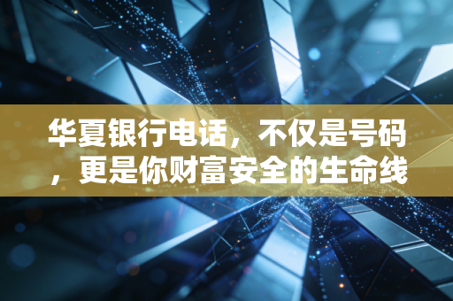 华夏银行电话,不仅是号码,更是你财富安全的生命线