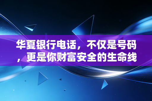 华夏银行电话，不仅是号码，更是你财富安全的生命线