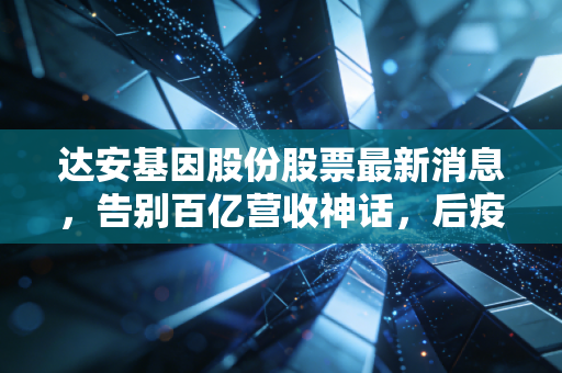 达安基因股份股票最新消息，告别百亿营收神话，后疫情时代的达安基因究竟是价值洼地还是时间陷阱？