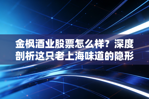 金枫酒业股票怎么样？深度剖析这只老上海味道的隐形资产