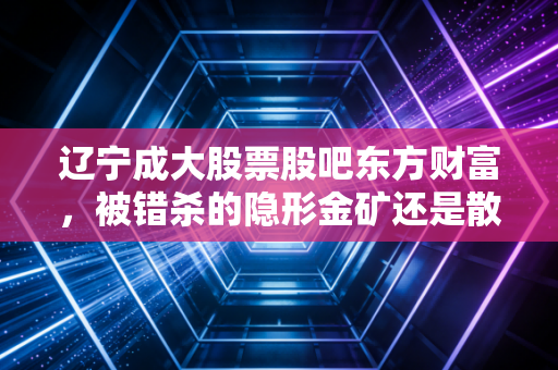 辽宁成大股票股吧东方财富,被错杀的隐形金矿还是散户的情绪宣泄场?