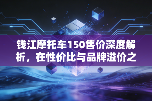 钱江摩托车150售价深度解析,在性价比与品牌溢价之间,我们该如何抉择?