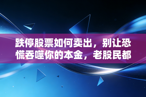 跌停股票如何卖出，别让恐慌吞噬你的本金，老股民都懂的逃命术