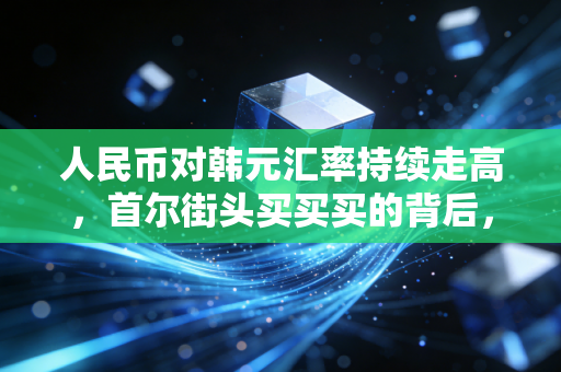人民币对韩元汇率持续走高，首尔街头买买买的背后，我们该如何看懂这波行情？