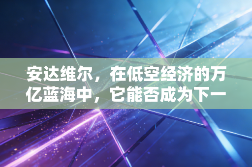 安达维尔，在低空经济的万亿蓝海中，它能否成为下一个十倍股？