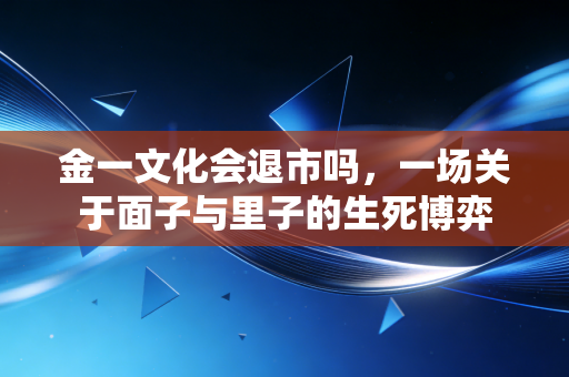 金一文化会退市吗,一场关于面子与里子的生死博弈